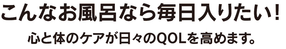 こんなお風呂なら毎日入りたい!心と体のケアが日々のQOLを高めます